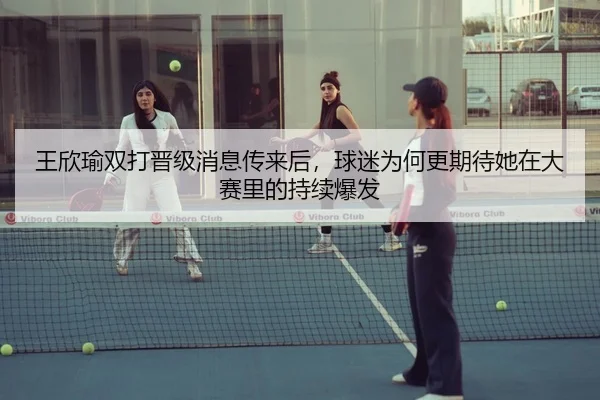 王欣瑜双打晋级消息传来后，球迷为何更期待她在大赛里的持续爆发