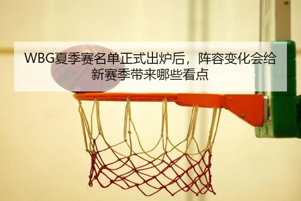 WBG夏季赛名单正式出炉后，阵容变化会给新赛季带来哪些看点 | huya