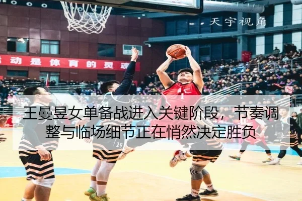 王曼昱女单备战进入关键阶段，节奏调整与临场细节正在悄然决定胜负 | huya