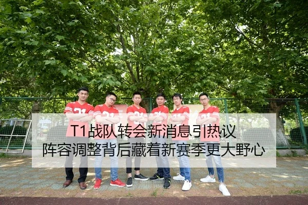 T1战队转会新消息引热议 阵容调整背后藏着新赛季更大野心 | huya